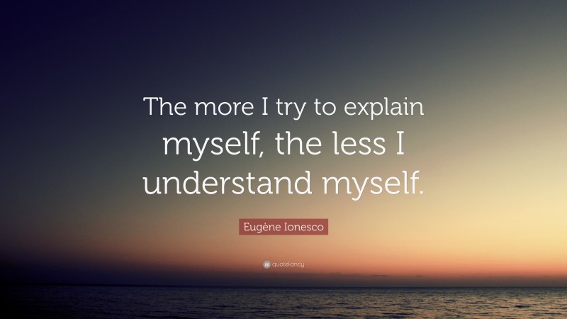 Eugène Ionesco Quote: “The more I try to explain myself, the less I understand myself.”