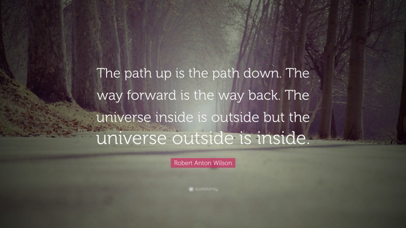 Robert Anton Wilson Quote: “The path up is the path down. The way forward is the way back. The universe inside is outside but the universe outside is inside.”