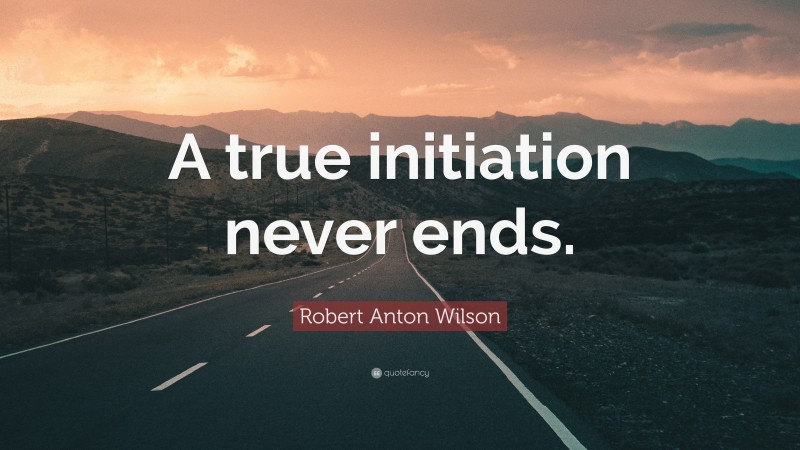 Robert Anton Wilson Quote: “A true initiation never ends.”