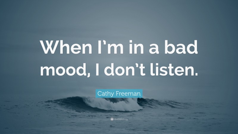 Cathy Freeman Quote: “When I’m in a bad mood, I don’t listen.”