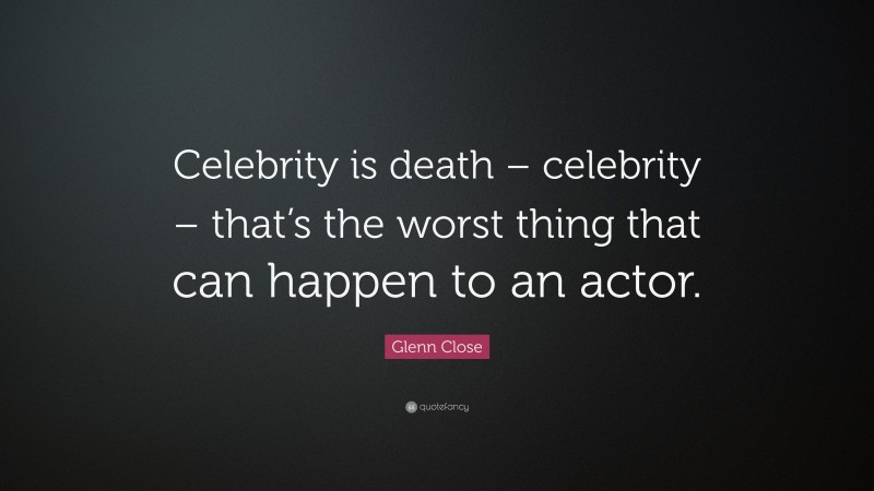 Glenn Close Quote: “Celebrity is death – celebrity – that’s the worst thing that can happen to an actor.”