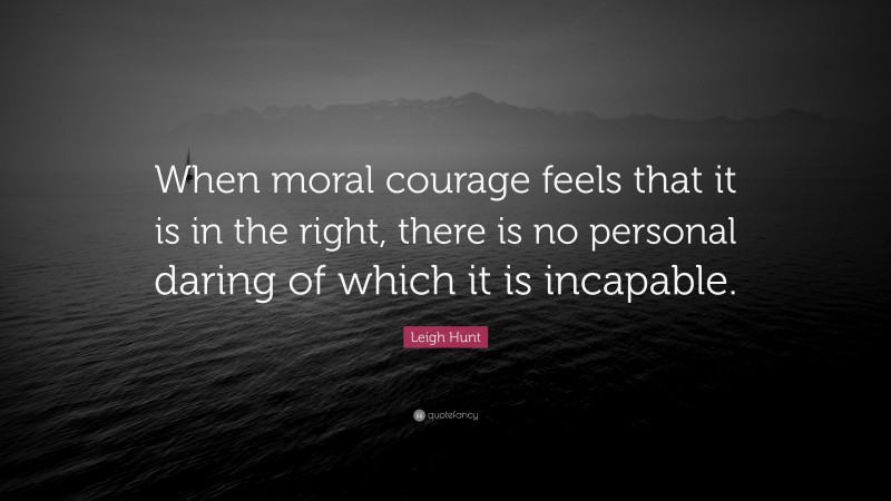 Leigh Hunt Quote: “When moral courage feels that it is in the right, there is no personal daring of which it is incapable.”