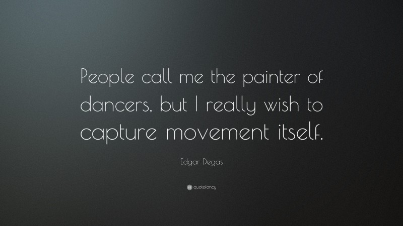 Edgar Degas Quote: “People call me the painter of dancers, but I really wish to capture movement itself.”