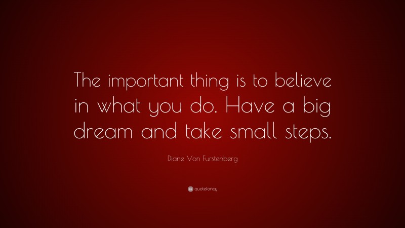 Diane Von Furstenberg Quote: “The important thing is to believe in what you do. Have a big dream and take small steps.”
