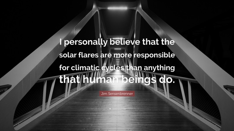 Jim Sensenbrenner Quote: “I personally believe that the solar flares are more responsible for climatic cycles than anything that human beings do.”