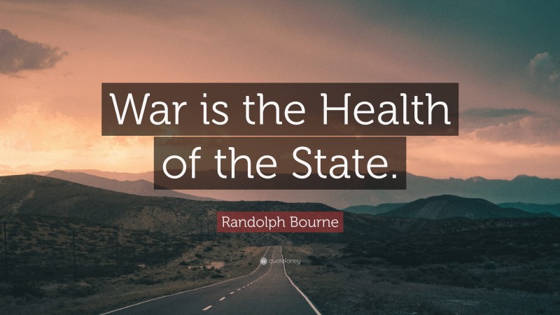 Randolph Bourne Quote: “War is the Health of the State.”