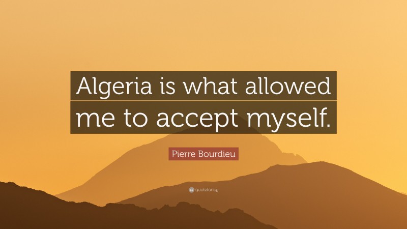 Pierre Bourdieu Quote: “Algeria is what allowed me to accept myself.”