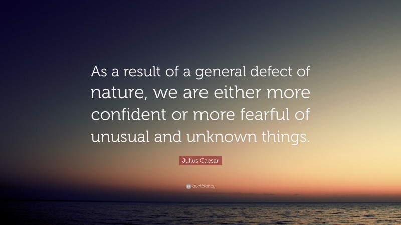 Julius Caesar Quote: “As a result of a general defect of nature, we are either more confident or more fearful of unusual and unknown things.”
