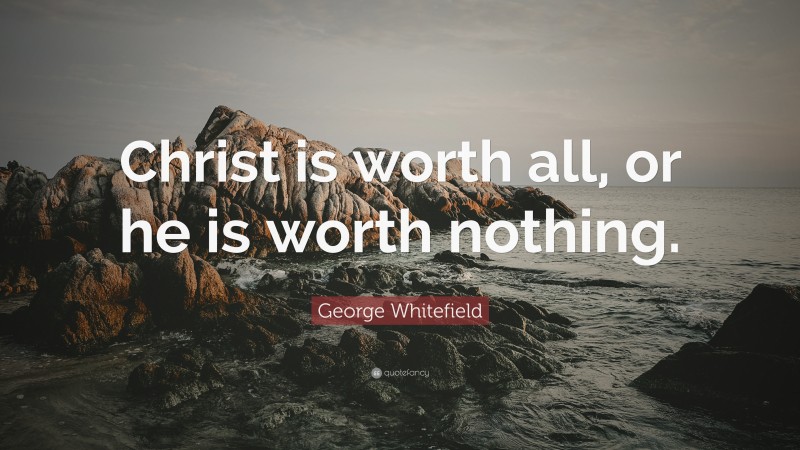 George Whitefield Quote: “Christ is worth all, or he is worth nothing.”