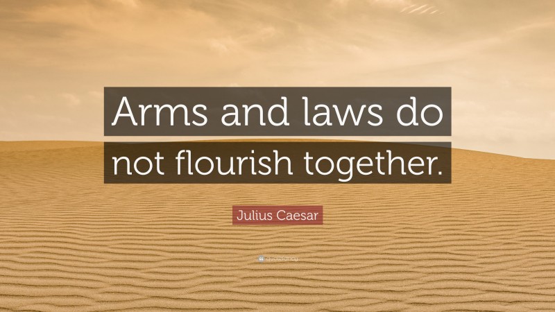 Julius Caesar Quote: “Arms and laws do not flourish together.”