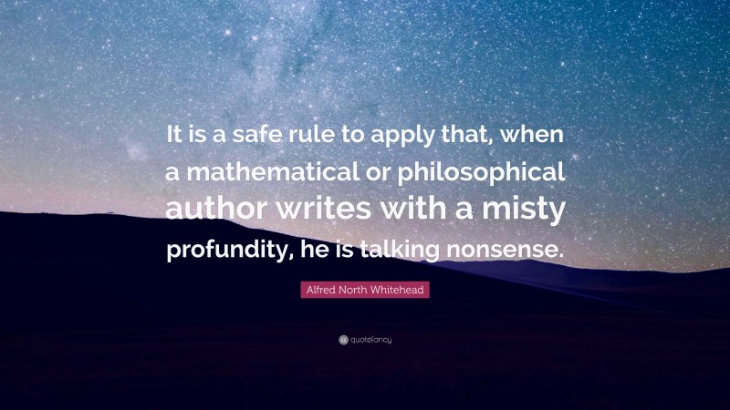 Alfred North Whitehead Quote: “It is a safe rule to apply that, when a mathematical or philosophical author writes with a misty profundity, he is talking nonsense.”