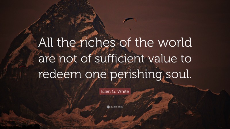 Ellen G. White Quote: “All the riches of the world are not of sufficient value to redeem one perishing soul.”