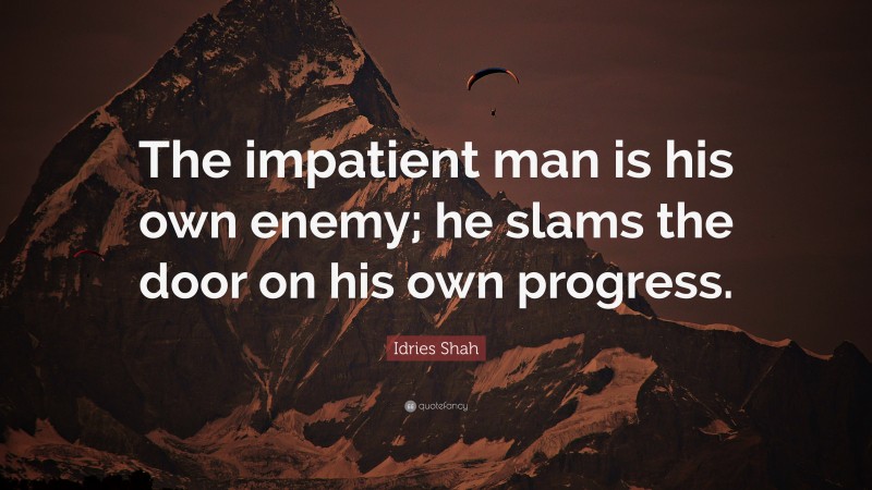 Idries Shah Quote: “The impatient man is his own enemy; he slams the door on his own progress.”