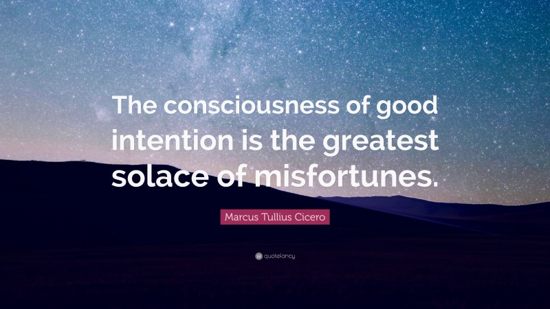 Marcus Tullius Cicero Quote: “The consciousness of good intention is the greatest solace of misfortunes.”