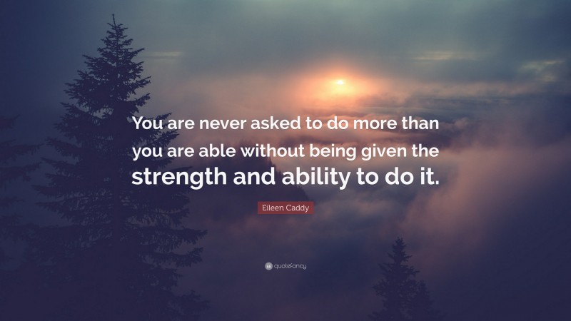 Eileen Caddy Quote: “You are never asked to do more than you are able without being given the strength and ability to do it.”
