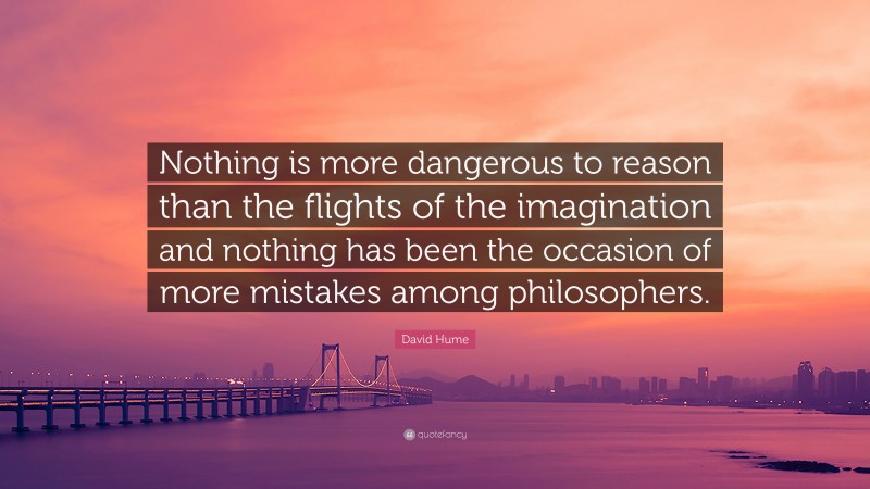 David Hume Quote: “Nothing is more dangerous to reason than the flights of the imagination and nothing has been the occasion of more mistakes among philosophers.”