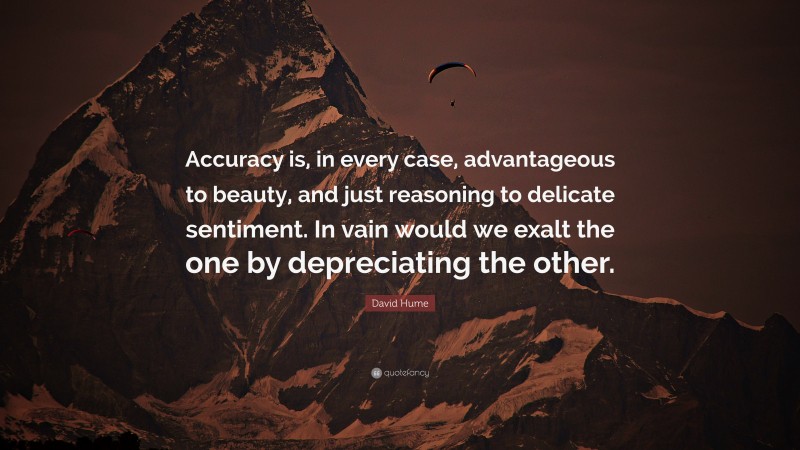 David Hume Quote: “Accuracy is, in every case, advantageous to beauty, and just reasoning to delicate sentiment. In vain would we exalt the one by depreciating the other.”