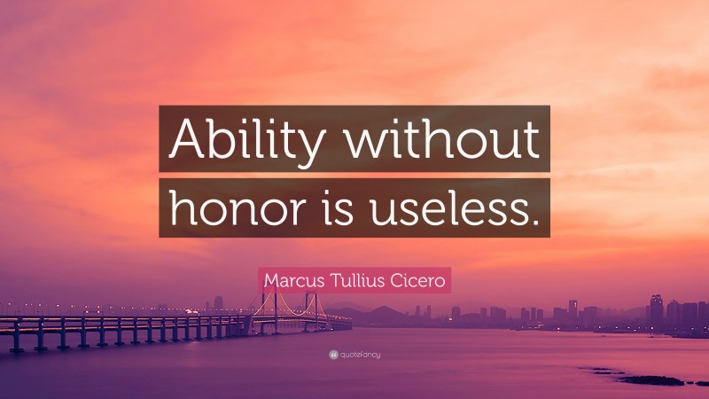 Marcus Tullius Cicero Quote: “Ability without honor is useless.”