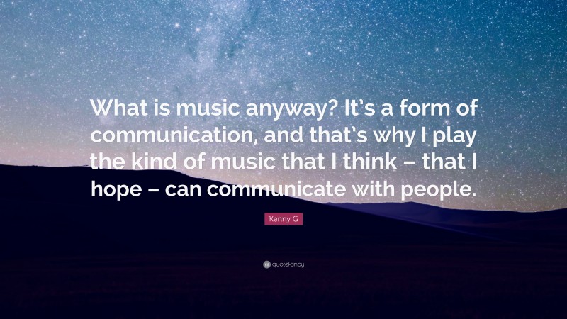Kenny G Quote: “What is music anyway? It’s a form of communication, and that’s why I play the kind of music that I think – that I hope – can communicate with people.”