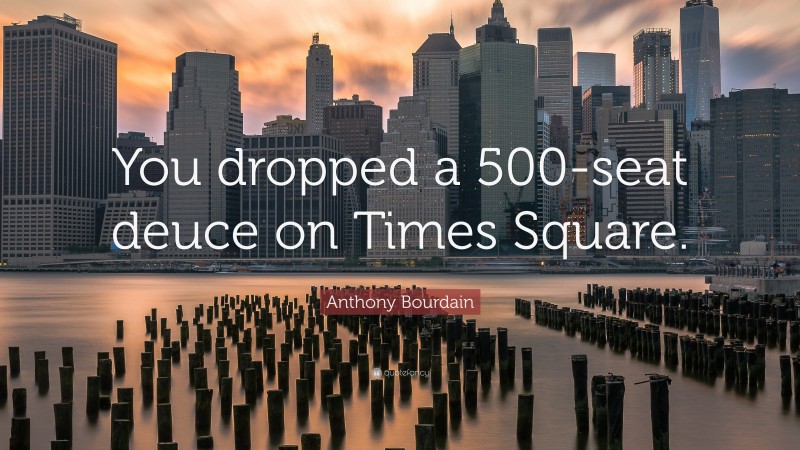 Anthony Bourdain Quote: “You dropped a 500-seat deuce on Times Square.”