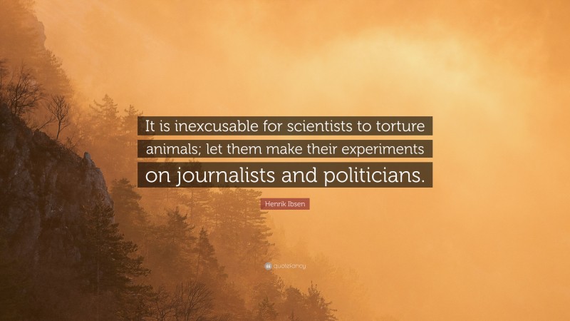 Henrik Ibsen Quote: “It is inexcusable for scientists to torture animals; let them make their experiments on journalists and politicians.”