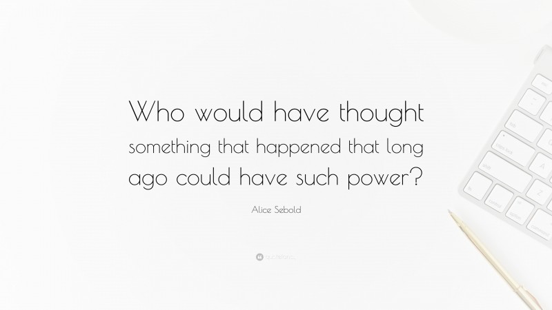 Alice Sebold Quote: “Who would have thought something that happened that long ago could have such power?”