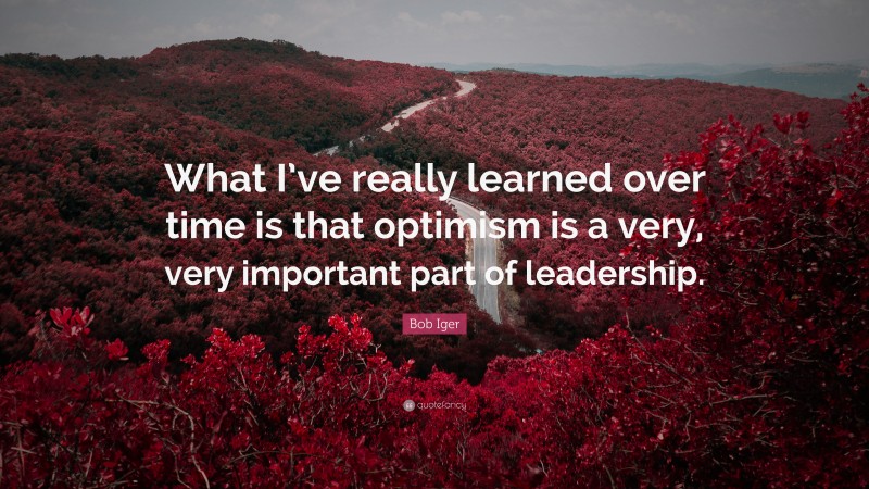 Bob Iger Quote: “What I’ve really learned over time is that optimism is a very, very important part of leadership.”