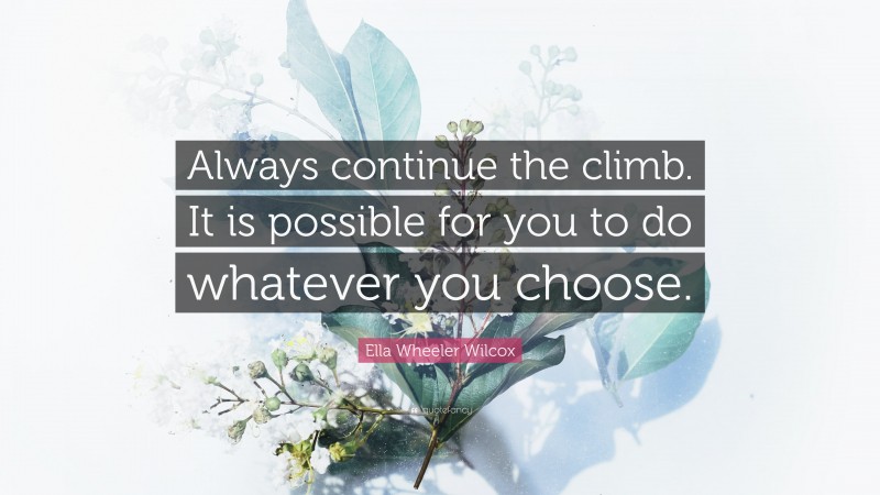 Ella Wheeler Wilcox Quote: “Always continue the climb. It is possible for you to do whatever you choose.”