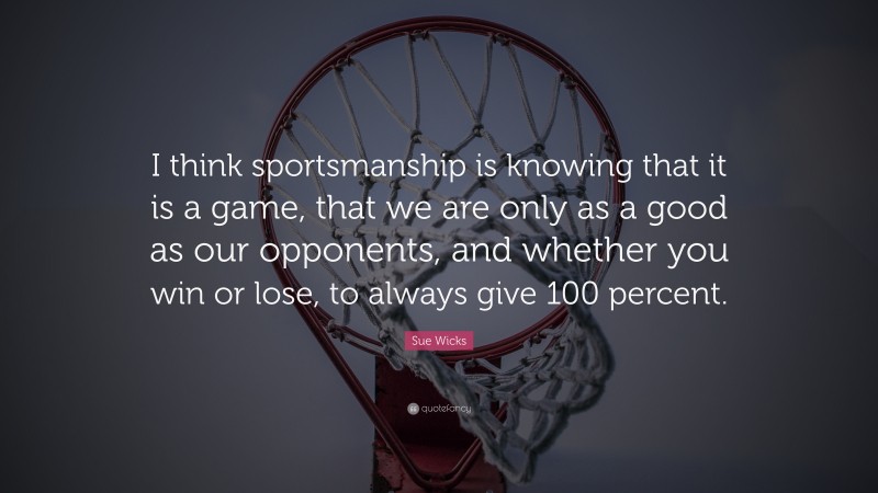 Sue Wicks Quote: “I think sportsmanship is knowing that it is a game, that we are only as a good as our opponents, and whether you win or lose, to always give 100 percent.”