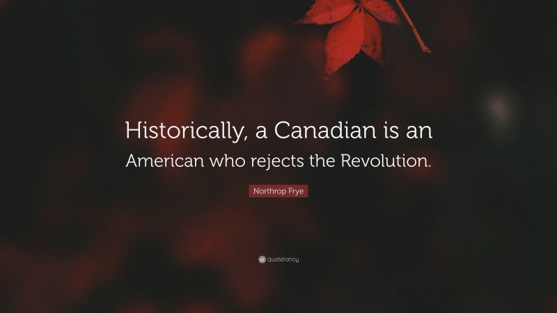 Northrop Frye Quote: “Historically, a Canadian is an American who rejects the Revolution.”