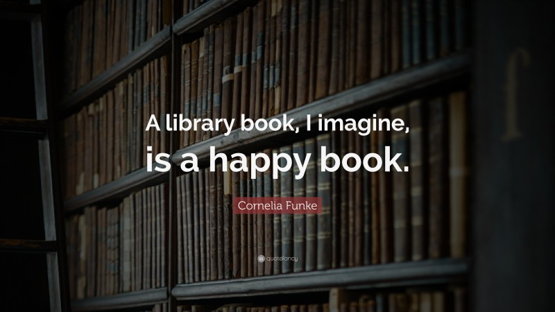 Cornelia Funke Quote: “A library book, I imagine, is a happy book.”