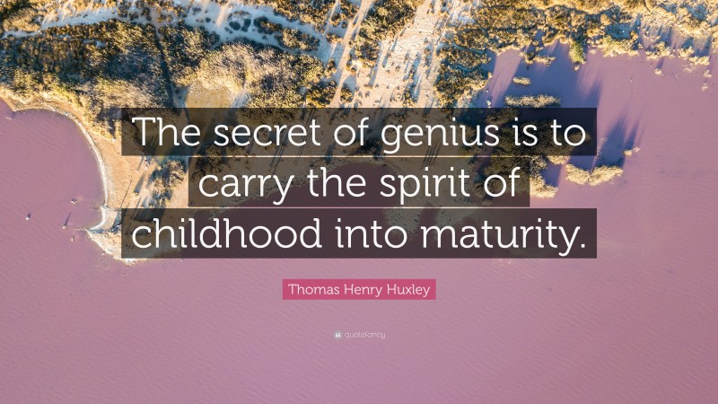 Thomas Henry Huxley Quote: “The secret of genius is to carry the spirit of childhood into maturity.”