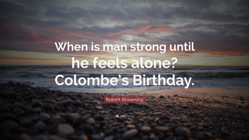 Robert Browning Quote: “When is man strong until he feels alone? Colombe’s Birthday.”