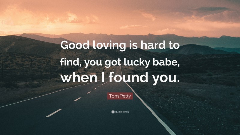 Tom Petty Quote: “Good loving is hard to find, you got lucky babe, when I found you.”