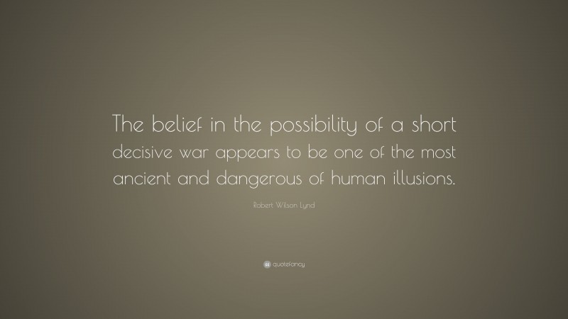 Robert Wilson Lynd Quote: “The belief in the possibility of a short decisive war appears to be one of the most ancient and dangerous of human illusions.”