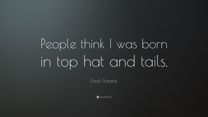 Fred Astaire Quote: “People think I was born in top hat and tails.”
