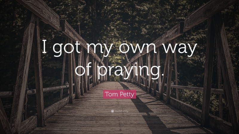 Tom Petty Quote: “I got my own way of praying.”
