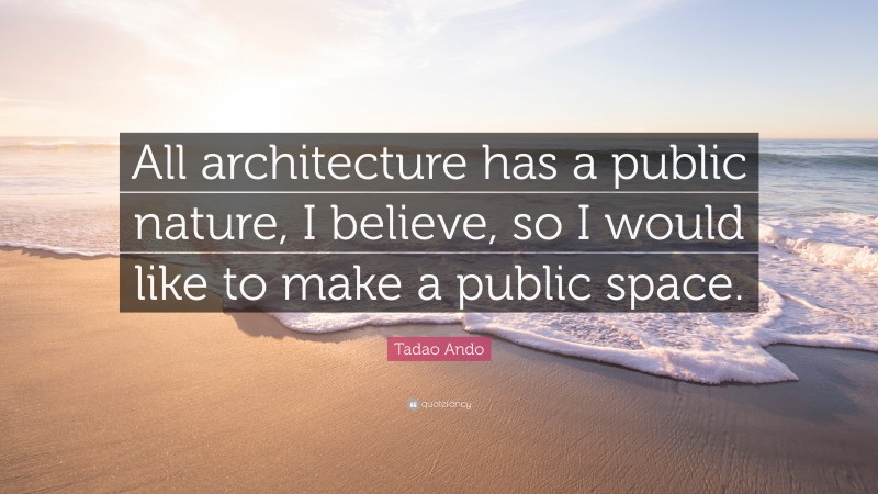 Tadao Ando Quote: “All architecture has a public nature, I believe, so I would like to make a public space.”