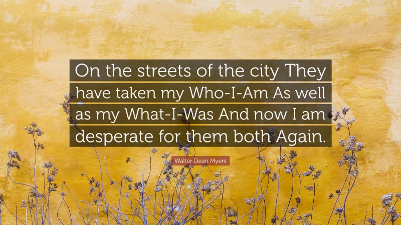 Walter Dean Myers Quote: “On the streets of the city They have taken my Who-I-Am As well as my What-I-Was And now I am desperate for them both Again.”