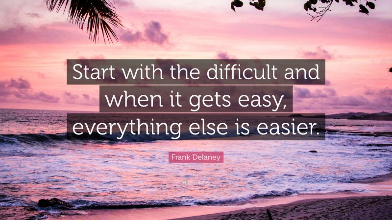 Frank Delaney Quote: “Start with the difficult and when it gets easy, everything else is easier.”