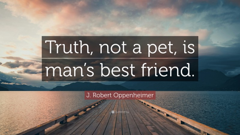 J. Robert Oppenheimer Quote: “Truth, not a pet, is man’s best friend.”