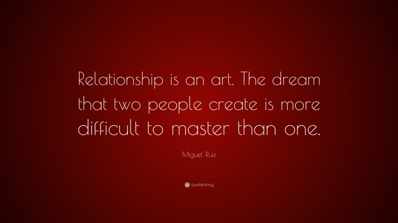 Miguel Ruiz Quote: “Relationship is an art. The dream that two people create is more difficult to master than one.”