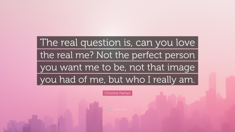 Christine Feehan Quote: “The real question is, can you love the real me? Not the perfect person you want me to be, not that image you had of me, but who I really am.”