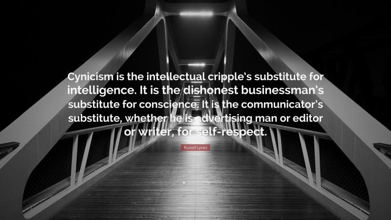 Russell Lynes Quote: “Cynicism is the intellectual cripple’s substitute for intelligence. It is the dishonest businessman’s substitute for conscience. It is the communicator’s substitute, whether he is advertising man or editor or writer, for self-respect.”
