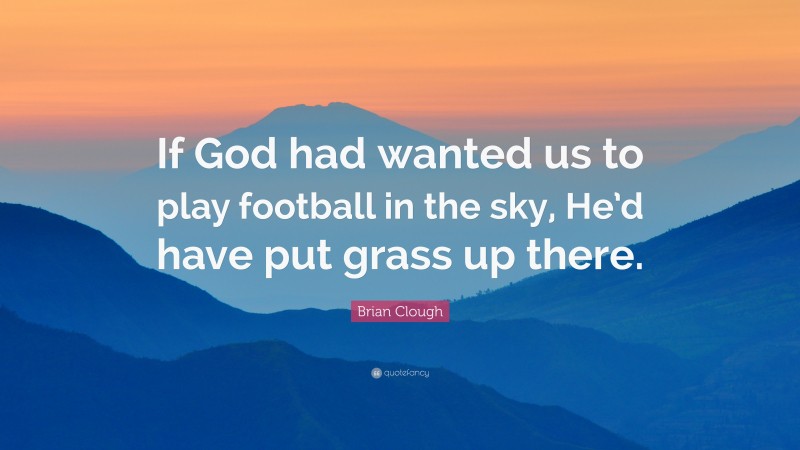 Brian Clough Quote: “If God had wanted us to play football in the sky, He’d have put grass up there.”