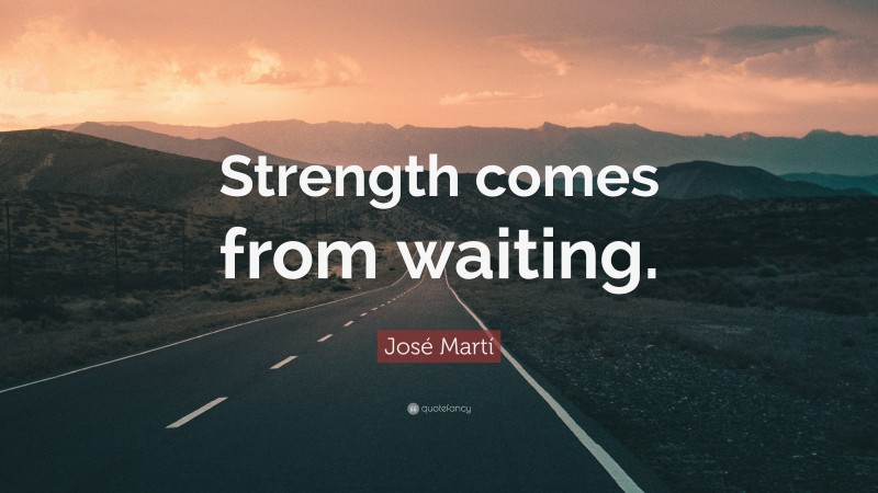 José Martí Quote: “Strength comes from waiting.”