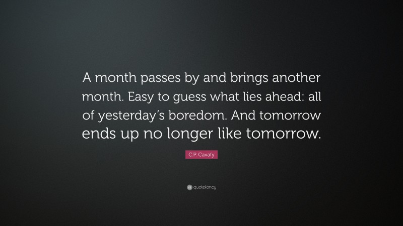C.P. Cavafy Quote: “A month passes by and brings another month. Easy to guess what lies ahead: all of yesterday’s boredom. And tomorrow ends up no longer like tomorrow.”