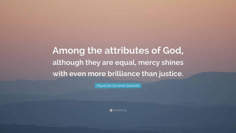 Miguel de Cervantes Saavedra Quote: “Among the attributes of God, although they are equal, mercy shines with even more brilliance than justice.”