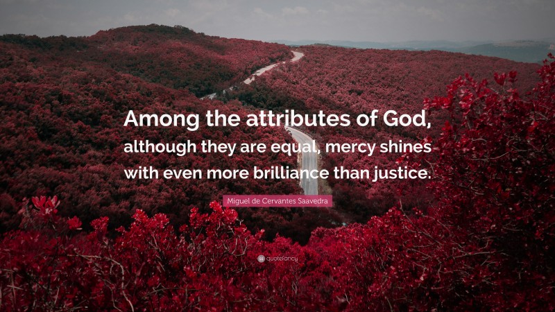 Miguel de Cervantes Saavedra Quote: “Among the attributes of God, although they are equal, mercy shines with even more brilliance than justice.”
