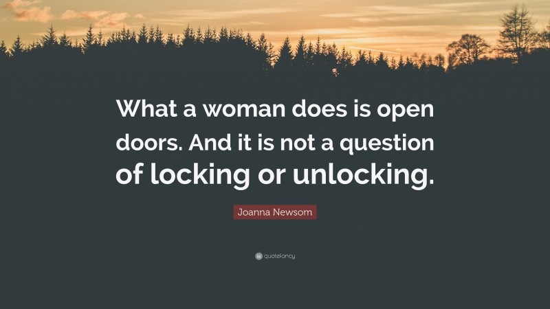 Joanna Newsom Quote: “What a woman does is open doors. And it is not a question of locking or unlocking.”